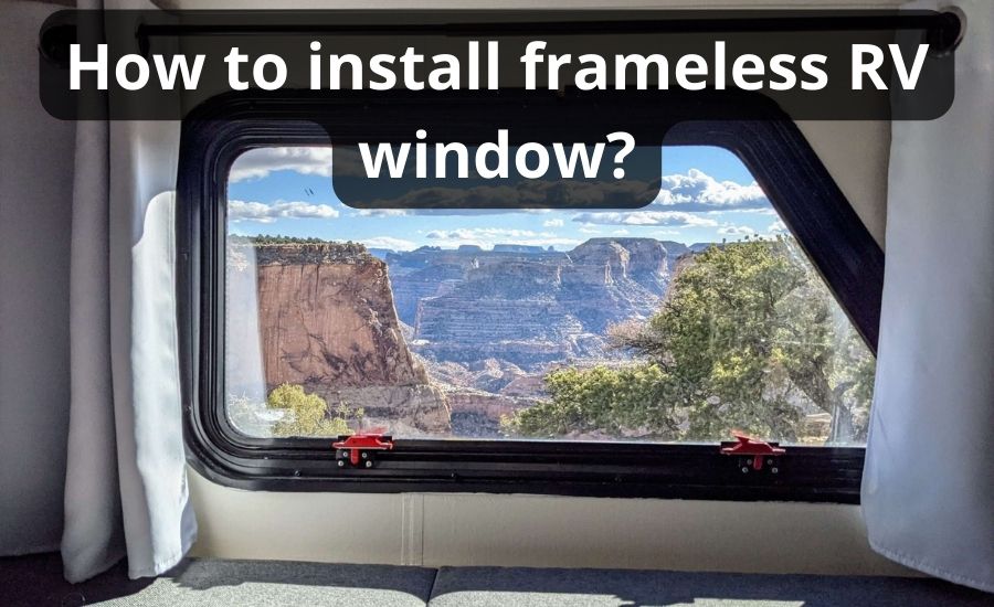 How To Install Frameless RV Window Top 6 Steps & Best Guide